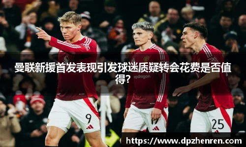 曼联新援首发表现引发球迷质疑转会花费是否值得？