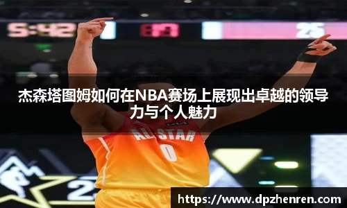 杰森塔图姆如何在NBA赛场上展现出卓越的领导力与个人魅力